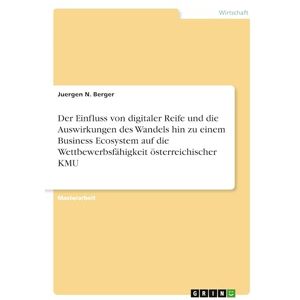 Berger, Juergen N Der Einfluss von digitaler Reife und die Auswirkungen des Wandels hin zu einem Business Ecosystem auf die Wettbewerbsfähigkeit österreichischer KMU Berger, Juergen N Der Einfluss von digitaler Reife und die Auswirkungen des Wandels hin zu einem Business Ecosystem auf die Wettbewerbsfähigkeit österreichischer KMU