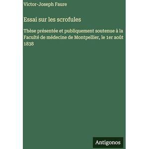 Faure, Victor-Joseph Essai sur les scrofules: Thèse présentée et publiquement soutenue à la Faculté de médecine de Montpellier, le 1er août 1838 Faure, Victor-Joseph Essai sur les scrofules: Thèse présentée et publiquement soutenue à la Faculté de médecine de Montpellier, le 1er août 1838