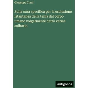 Ciani, Giuseppe Sulla cura specifica per la esclusione istantanea della tenia dal corpo umano volgarmente detto verme solitario Ciani, Giuseppe Sulla cura specifica per la esclusione istantanea della tenia dal corpo umano volgarmente detto verme solitario