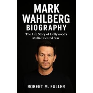 M. FULLER, ROBERT MARK WAHLBERG BIOGRAPHY: The Life Story Of Hollywood’s Multi-talented Star M. FULLER, ROBERT MARK WAHLBERG BIOGRAPHY: The Life Story Of Hollywood’s Multi-talented Star