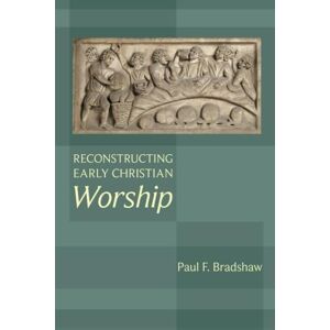 Bradshaw, Paul Reconstructing Early Christian Worship Bradshaw, Paul Reconstructing Early Christian Worship
