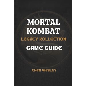 WESLEY, CHEN MORTAL KOMBAT LEGACY KOLLECTION GAME GUIDE: Your Essential Strategy Guide to Gameplay, Characters, Skills & Progression WESLEY, CHEN MORTAL KOMBAT LEGACY KOLLECTION GAME GUIDE: Your Essential Strategy Guide to Gameplay, Characters, Skills & Progression