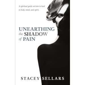 Sellars, Stacey Unearthing The Shadow Of Pain: A spiritual guide on how to heal in body, mind, and spirit Sellars, Stacey Unearthing The Shadow Of Pain: A spiritual guide on how to heal in body, mind, and spirit