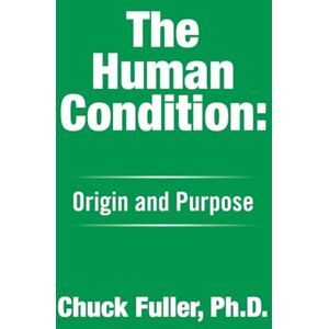 Fuller Ph.D., Chuck The Human Condition:: Origin and Purpose Fuller Ph.D., Chuck The Human Condition:: Origin and Purpose