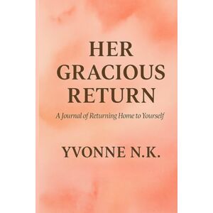 N.K., YVONNE HER GRACIOUS RETURN: A Journal of Returning Home Yourself N.K., YVONNE HER GRACIOUS RETURN: A Journal of Returning Home Yourself