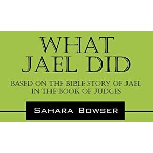 Bowser, Sahara What Jael Did: Based on the Bible Story of Jael in the Book of Judges Bowser, Sahara What Jael Did: Based on the Bible Story of Jael in the Book of Judges