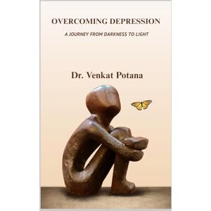 Potana, Dr. Venkat Overcoming Depression: A Journey from Darkness to Light Potana, Dr. Venkat Overcoming Depression: A Journey from Darkness to Light
