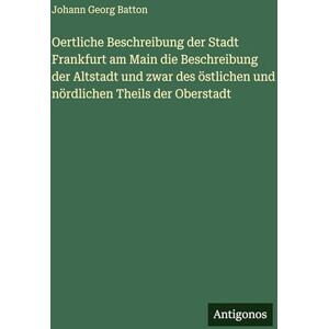 Batton, Johann Georg Oertliche Beschreibung der Stadt Frankfurt am Main die Beschreibung der Altstadt und zwar des östlichen und nördlichen Theils der Oberstadt Batton, Johann Georg Oertliche Beschreibung der Stadt Frankfurt am Main die Beschreibung der Altstadt und zwar des östlichen und nördlichen Theils der Oberstadt