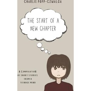 Popp-Czwalga, Charlie The Start of a New Chapter: A compilation of short stories from a teenage mind Popp-Czwalga, Charlie The Start of a New Chapter: A compilation of short stories from a teenage mind