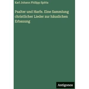 Spitta, Karl Johann Philipp Psalter und Harfe. Eine Sammlung christlicher Lieder zur häuslichen Erbauung Spitta, Karl Johann Philipp Psalter und Harfe. Eine Sammlung christlicher Lieder zur häuslichen Erbauung