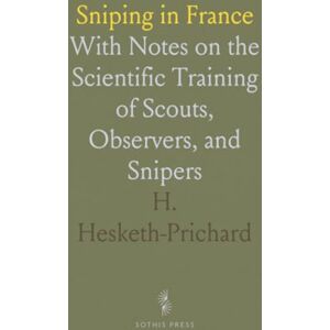 H., Hesketh-Prichard Sniping in France: With Notes on the Scientific Training of Scouts, Observers, and Snipers H., Hesketh-Prichard Sniping in France: With Notes on the Scientific Training of Scouts, Observers, and Snipers