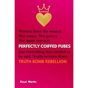 Martin, Kas Perfectly Coiffed Pubes: Written from the wound. Not essays. Not poetry. Not quite memoir. Just everything that needed to be said, finally written down TRUTH BOMB REBELLION Martin, Kas Perfectly Coiffed Pubes: Written from the wound. Not essays. Not poetry. Not quite memoir. Just everything that needed to be said, finally written down TRUTH BOMB REBELLION