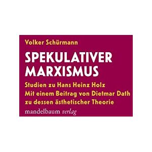 Schürmann, Volker Spekulativer Marxismus: Studien zu Hans Heinz Holz. Mit einem Beitrag von Dietmar Dath zur dessen ästhetischer Theorie Schürmann, Volker Spekulativer Marxismus: Studien zu Hans Heinz Holz. Mit einem Beitrag von Dietmar Dath zur dessen ästhetischer Theorie