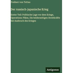 Tettau, Freiherr Von Der russisch-japanische Krieg: Erster Teil: Politische Lage vor dem Kriege, Operations-Pläne, Die beiderseitigen Streitkräfte bei Ausbruch des Krieges Tettau, Freiherr Von Der russisch-japanische Krieg: Erster Teil: Politische Lage vor dem Kriege, Operations-Pläne, Die beiderseitigen Streitkräfte bei Ausbruch des Krieges