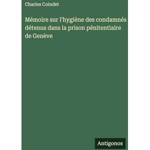 Coindet, Charles Mémoire sur l'hygiène des condamnés détenus dans la prison pénitentiaire de Genève Coindet, Charles Mémoire sur l'hygiène des condamnés détenus dans la prison pénitentiaire de Genève