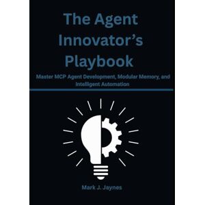 Jaynes, Mark J. The Agent Innovator’s Playbook: Master MCP Agent Development, Modular Memory, and Intelligent Automation Jaynes, Mark J. The Agent Innovator’s Playbook: Master MCP Agent Development, Modular Memory, and Intelligent Automation