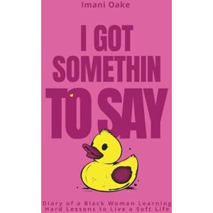 Oake, Imani I Got Somethin To Say: Diary of a Black Woman Learning Hard Lessons to Live a Soft Life Oake, Imani I Got Somethin To Say: Diary of a Black Woman Learning Hard Lessons to Live a Soft Life