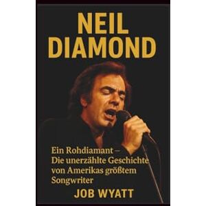 Wyatt, Job Neil diamond: Ein Rohdiamant – Die unerzählte Geschichte von Amerikas größtem Songwriter Wyatt, Job Neil diamond: Ein Rohdiamant – Die unerzählte Geschichte von Amerikas größtem Songwriter