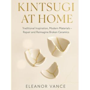 Vance, Eleanor KINTSUGI AT HOME: Traditional Inspiration, Modern Materials—Repair and Reimagine Broken Ceramics Vance, Eleanor KINTSUGI AT HOME: Traditional Inspiration, Modern Materials—Repair and Reimagine Broken Ceramics