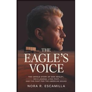 R. Escamilla, Nora THE EAGLE’S VOICE: The Untold Story of Don Henley – Rock Legend, Lyric Poet, and the Fight for the American Sound R. Escamilla, Nora THE EAGLE’S VOICE: The Untold Story of Don Henley – Rock Legend, Lyric Poet, and the Fight for the American Sound