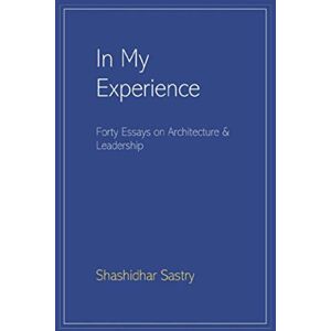 Sastry, Shashidhar In My Experience: Forty Essays on Architecture & Leadership Sastry, Shashidhar In My Experience: Forty Essays on Architecture & Leadership