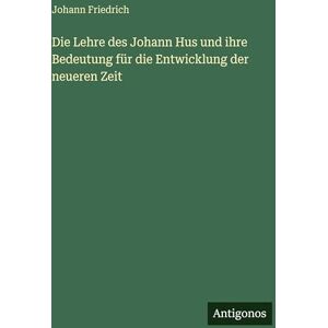 Friedrich, Johann Die Lehre des Johann Hus und ihre Bedeutung für die Entwicklung der neueren Zeit Friedrich, Johann Die Lehre des Johann Hus und ihre Bedeutung für die Entwicklung der neueren Zeit
