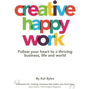 Byles, Kat CREATIVE HAPPY WORK: Follow your Heart to a Thriving Business, Life and World Byles, Kat CREATIVE HAPPY WORK: Follow your Heart to a Thriving Business, Life and World