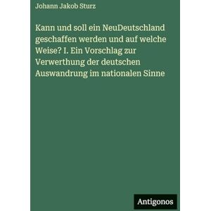 Sturz, Johann Jakob Kann und soll ein NeuDeutschland geschaffen werden und auf welche Weise? I. Ein Vorschlag zur Verwerthung der deutschen Auswandrung im nationalen Sinne Sturz, Johann Jakob Kann und soll ein NeuDeutschland geschaffen werden und auf welche Weise? I. Ein Vorschlag zur Verwerthung der deutschen Auswandrung im nationalen Sinne