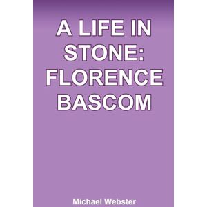 Webster, Michael A Life in Stone: Florence Bascom Webster, Michael A Life in Stone: Florence Bascom