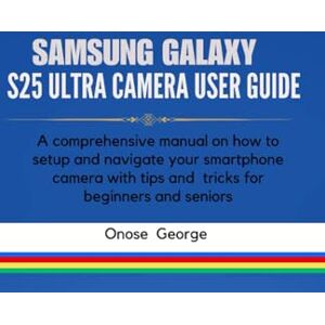 George, Onose SAMSUNG GALAXY S25 ULTRA CAMERA USER GUIDE: A comprehensive manual on how to setup and navigate your smartphone camera with tips and tricks for beginners and seniors George, Onose SAMSUNG GALAXY S25 ULTRA CAMERA USER GUIDE: A comprehensive manual on how to setup and navigate your smartphone camera with tips and tricks for beginners and seniors