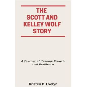 Evelyn, Kristen B. THE SCOTT AND KELLEY WOLF STORY: A Journey of Healing, Growth, and Resilience Evelyn, Kristen B. THE SCOTT AND KELLEY WOLF STORY: A Journey of Healing, Growth, and Resilience