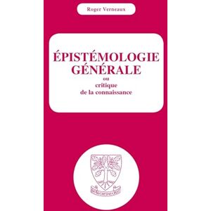 VERNEAUX, Roger Epistémologie générale ou critique de la connaissance: Ou critique de la connaissance VERNEAUX, Roger Epistémologie générale ou critique de la connaissance: Ou critique de la connaissance