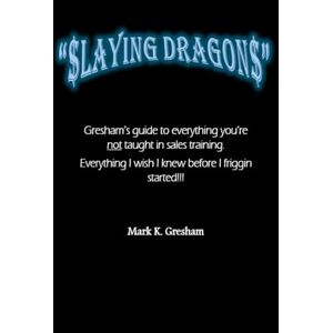 Gresham, Mark Keith $laying Dragon$: Gresham's guide to everything you're not taught in sales training. Everything I wish I knew before I friggin started!!! Gresham, Mark Keith $laying Dragon$: Gresham's guide to everything you're not taught in sales training. Everything I wish I knew before I friggin started!!!