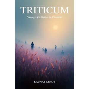 Leroy, Launay TRITICUM: Voyage à la lisière de l'éternité,Dix-sept rencontres pour ne plus craindre la fin. I Traverser le voile : récit d'une moisson spirituelle Leroy, Launay TRITICUM: Voyage à la lisière de l'éternité,Dix-sept rencontres pour ne plus craindre la fin. I Traverser le voile : récit d'une moisson spirituelle