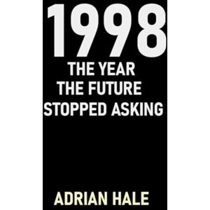 Hale, Adrian 1998: The Year the Future Stopped Asking: A Year of Quiet Momentum Hale, Adrian 1998: The Year the Future Stopped Asking: A Year of Quiet Momentum