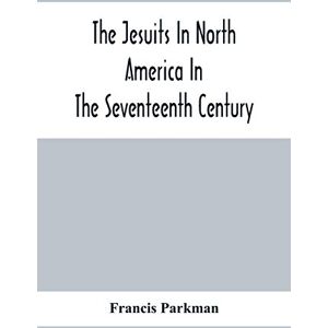 Parkman, Francis The Jesuits In North America In The Seventeenth Century; France And England In North America; Part Second Parkman, Francis The Jesuits In North America In The Seventeenth Century; France And England In North America; Part Second