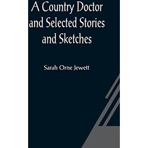 Orne Jewett, Sarah A Country Doctor and Selected Stories and Sketches Orne Jewett, Sarah A Country Doctor and Selected Stories and Sketches