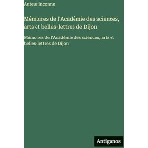 Auteur Inconnu Mémoires de l'Académie des sciences, arts et belles-lettres de Dijon: Mémoires de l'Académie des sciences, arts et belles-lettres de Dijon Auteur Inconnu Mémoires de l'Académie des sciences, arts et belles-lettres de Dijon: Mémoires de l'Académie des sciences, arts et belles-lettres de Dijon