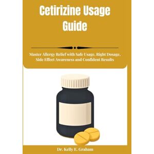 Graham, Dr. Kelly E. Cetirizine Usage Guide: Master Allergy Relief with Safe Usage, Right Dosage, Side Effect Awareness and Confident Results Graham, Dr. Kelly E. Cetirizine Usage Guide: Master Allergy Relief with Safe Usage, Right Dosage, Side Effect Awareness and Confident Results