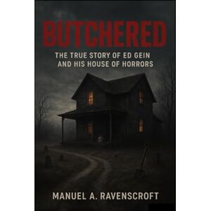 Ravenscroft, Manuel A. Butchered: The True Story of Ed Gein and His House of Horrors Ravenscroft, Manuel A. Butchered: The True Story of Ed Gein and His House of Horrors