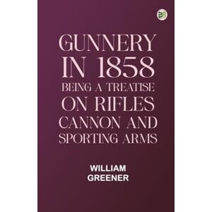 William Greener Gunnery in 1858: Being a Treatise on Rifles Cannon and Sporting Arms William Greener Gunnery in 1858: Being a Treatise on Rifles Cannon and Sporting Arms