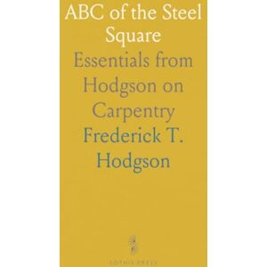 Frederick T., Hodgson ABC of the Steel Square: Essentials from Hodgson on Carpentry Frederick T., Hodgson ABC of the Steel Square: Essentials from Hodgson on Carpentry