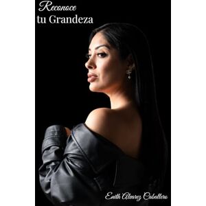 Alvarez Caballero, Enith Reconoce tu Grandeza: Un camino para despertar tu poder interno y vivir como mujer de alto valor Alvarez Caballero, Enith Reconoce tu Grandeza: Un camino para despertar tu poder interno y vivir como mujer de alto valor