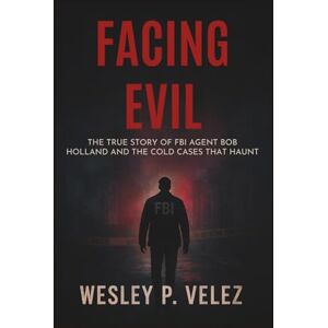 Velez, Wesley P. Facing Evil: The True Story of FBI Agent Bob Holland and the Cold Cases That Haunt Him Velez, Wesley P. Facing Evil: The True Story of FBI Agent Bob Holland and the Cold Cases That Haunt Him