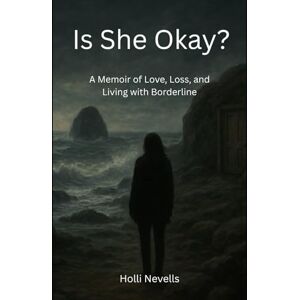 Nevells, Holli Is She Okay?: A memoir of Love, Loss, and Living With Borderline Nevells, Holli Is She Okay?: A memoir of Love, Loss, and Living With Borderline