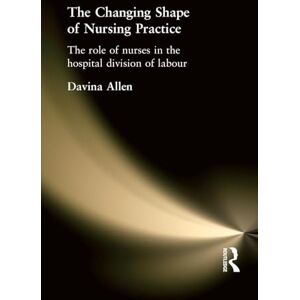 Allen, Davina The Changing Shape of Nursing Practice: The Role of Nurses in the Hospital Division of Labour Allen, Davina The Changing Shape of Nursing Practice: The Role of Nurses in the Hospital Division of Labour