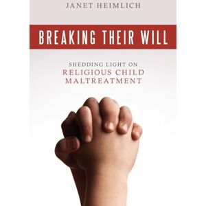 Heimlich, Janet Breaking Their Will: Shedding Light on Religious Child Maltreatment Heimlich, Janet Breaking Their Will: Shedding Light on Religious Child Maltreatment