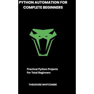 Whitcombe, Theodore Python Automation For Complete Beginners: Practical Python Projects For Total Beginners Whitcombe, Theodore Python Automation For Complete Beginners: Practical Python Projects For Total Beginners