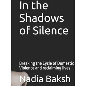 Baksh, Nadia In the Shadows of Silence: Breaking the Cycle of Domestic Violence and reclaiming lives Baksh, Nadia In the Shadows of Silence: Breaking the Cycle of Domestic Violence and reclaiming lives
