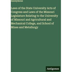 Anonymous Laws of the State University Acts of Congress and Laws of the Missouri Legislature Relating to the University of Missouri and Agricultural and Mechanical College, and School of Mines and Metallurgy Anonymous Laws of the State University Acts of Congress and Laws of the Missouri Legislature Relating to the University of Missouri and Agricultural and Mechanical College, and School of Mines and Metallurgy